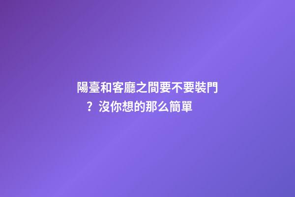 陽臺和客廳之間要不要裝門？沒你想的那么簡單